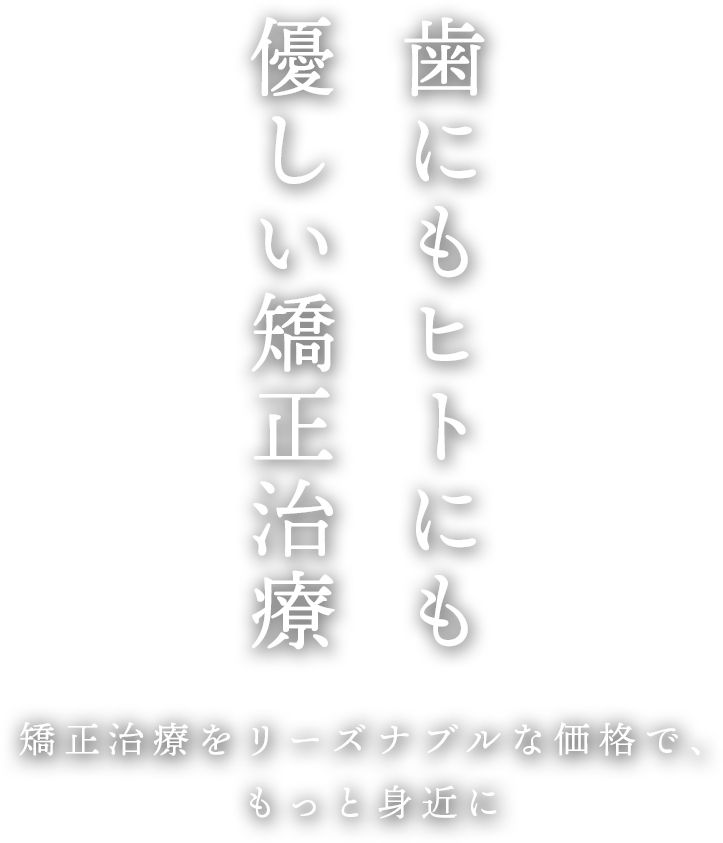 ”歯”にも”ヒト”にも優しい矯正治療　矯正治療をリーズナブルな価格で、もっと身近に